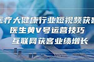 【第10289期】医疗 大健康行业短视频获客:医生黄V号运营技巧 互联网获客业绩增长-15节