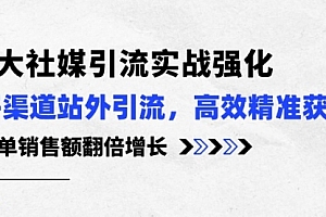 【第10290期】3大社媒引流实操强化,多渠道站外引流/高效精准获客/订单销售额翻倍增长