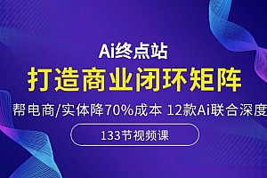 【第10182期】Ai终点站,打造商业闭环矩阵,帮电商/实体降70%成本,12款Ai联合深度实战