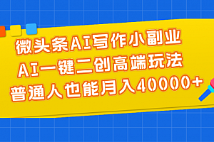【第10656期】微头条AI写作小副业,AI一键二创高端玩法 普通人也能月入40000+