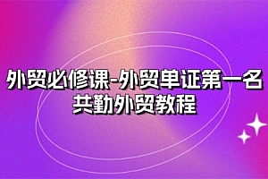 【第10586期】外贸 必修课-外贸单证第一名-共勤外贸教程(22节课)