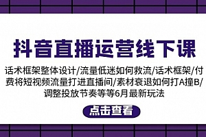 【第10742期】抖音直播运营线下课:话术框架/付费流量直播间/素材A撞B/等6月新玩法