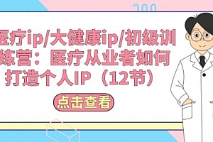 【第10497期】医疗ip/大健康ip/初级训练营:医疗从业者如何打造个人IP(12节)