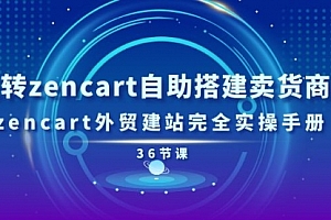 【第10737期】玩转zencart自助搭建卖货商城,zencart外贸建站完全实操手册-36节课