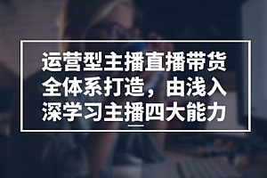 【第10739期】运营型 主播直播带货全体系打造,由浅入深学习主播四大能力