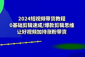 【第10599期】2024短视频带货教程:0基础剪辑速成/爆款剪辑思维/让好视频加持涨粉带货