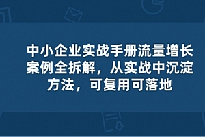 【第10526期】中小企业 实操手册-流量增长案例拆解,从实操中沉淀方法,可复用可落地
