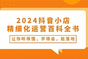 【第10498期】2024抖音小店-精细化运营百科全书:让你听得懂,学得会,能落地(34节课)