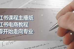 【第10625期】小红书课程主播版,小红书电商教程,从零开始走向专业