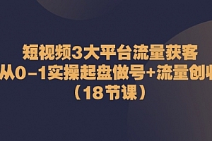 【第10511期】短视频3大平台·流量 获客:从0-1实操起盘做号+流量 创收(18节课)