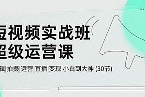 【第10483期】短视频实战班-超级运营课,|剪辑|拍摄|运营|直播|变现 小白到大神 (30节)