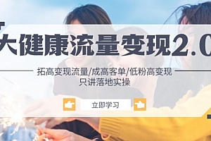 【第10512期】大健康 流量 变现2.0:拓高变现 流量/成高客单/低粉高变现/只讲落地实战