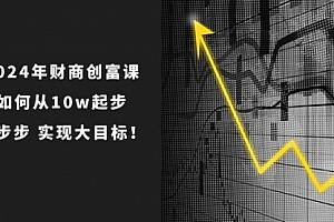 【第10572期】2024年 财商-创富课:如何从10w起步,一步步 实现大目标!