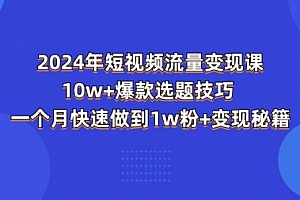 【第10807期】2024年短视频-流量变现课:10w+爆款选题技巧 一个月快速做到1w粉+变现秘籍