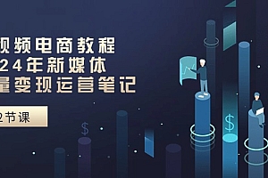 【第10576期】短视频电商教程:2024年新媒体流量变现运营笔记
