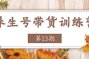 【第10788期】养生号-带货训练营【第13期】收益更稳定的玩法,让你带货收益爆炸