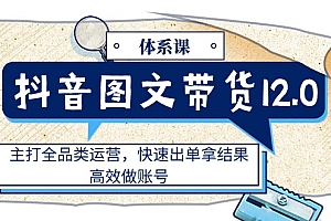 【第10787期】抖音图文带货12.0体系课,主打全品类运营,快速出单拿结果