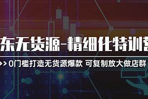 【第10805期】京东无货源-精细化特训营,0门槛打造无货源爆款 可复制放大做店群