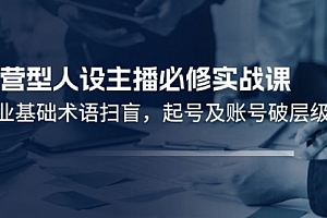 【第11006期】运营型·人设主播必修实战课:行业基础术语扫盲,起号及账号破层级