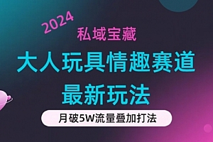 【第10952期】私域宝藏:大人玩具情趣赛道合规新玩法,零投入,私域超高流量成单率高