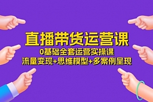 【第10945期】直播带货运营课,0基础全套运营实操课 流量变现+思维模型+多案例呈现-34节
