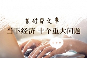 【第11070期】某付费文章《当下经济 十个重大问题》覆盖了大家关心的全部经济类话题