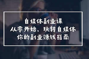 【第11079期】自媒体-副业课,从0开始,玩转自媒体——你的副业赚钱指南