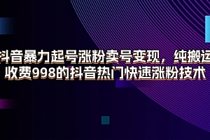 【第11037期】抖音暴力起号涨粉卖号变现,纯搬运,收费998的抖音热门快速涨粉技术