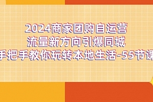 【第11038期】2024商家团购-自运营流量新方向引爆同城,手把手教你玩转本地生活-55节课