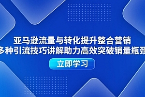 【第10823期】亚马逊流量与转化提升整合营销,多种引流技巧讲解助力高效突破销量瓶颈