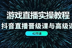 【第10986期】游戏直播实操教程,抖音直播晋级课与高级课