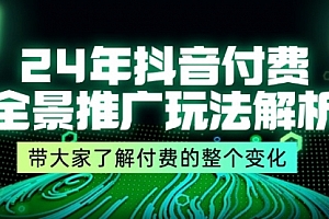 【第11120期】24年抖音付费 全景推广玩法解析,带大家了解付费的整个变化 (9节课)