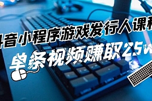 【第11104期】抖音小程序-游戏发行人课程:带你玩转游戏任务变现,单条视频赚取25w
