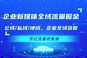 【第11055期】企业 新媒体 全域流量掘金:公域/私域/地域 企业全域获客 百亿流量 收割器