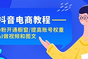 【第11108期】抖音电商教程:0粉开通橱窗/提高账号权重/AI做视频和图文