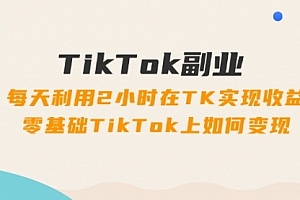 【第11136期】TikTok副业:每天利用2小时在TK实现收益,零基础TikTok上如何变现