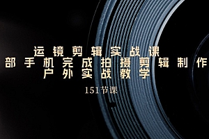 【第10849期】运镜剪辑实战课,一部手机完成拍摄剪辑制作,户外实战教学(151节课)
