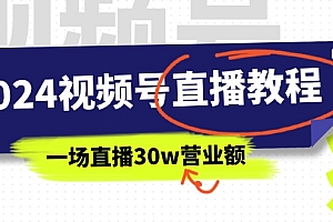 【第10871期】2024视频号直播教程:视频号如何赚钱详细教学,一场直播30w营业额