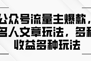 【第10865期】公众号流量主爆款,名人文章玩法,多种收益多种玩法