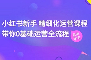 【第10882期】小红书新手 精细化运营课程,带你0基础运营全流程(41节视频课)
