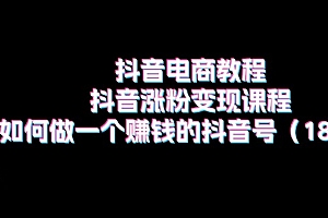 【第10892期】抖音电商教程:抖音涨粉变现课程:如何做一个赚钱的抖音号