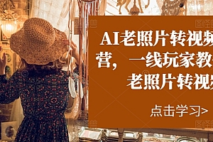 【第10923期】AI老照片转视频实操训练营,一线玩家教你AI老照片转视频