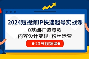 【第10934期】2024短视频IP快速起号实战课,0基础打造爆款内容设计变现+粉丝运营(23节)