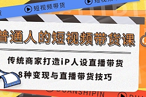 【第10929期】普通人的短视频带货课 传统商家打造iP人设直播带货 8种变现与直播带货技巧