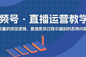 【第11062期】视频号 直播运营教学:直播流量的底层逻辑,直播卖货过程中遇到的各种问题