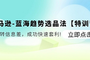 【第10998期】亚马逊-蓝海趋势选品法【特训营】:玩转信息差,成功快速套利!