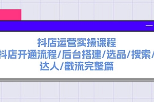 【第11110期】抖店运营实操课程:抖店开通流程/后台搭建/选品/搜索/达人/截流完整篇
