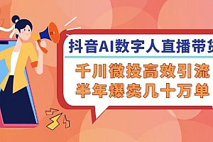 【第11363期】抖音AI-数字人直播带货,千川 微投高效引流,半年爆卖几十万单