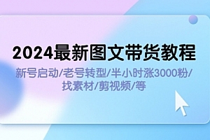【第11189期】2024最新图文带货教程:新号启动/老号转型/半小时涨3000粉/找素材/剪辑