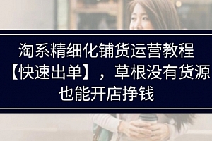 【第11191期】淘系精细化铺货运营教程【快速出单】,草根没有货源,也能开店挣钱